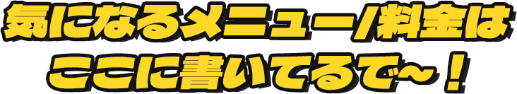 気になるメニュー/料金はここに書いてるで～！